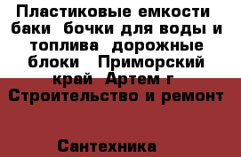 Пластиковые емкости, баки, бочки для воды и топлива, дорожные блоки - Приморский край, Артем г. Строительство и ремонт » Сантехника   